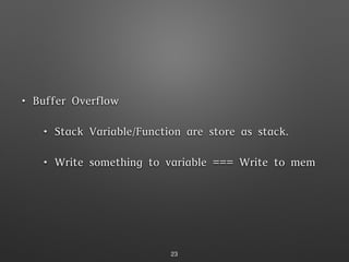 • Buffer Overflow
• Stack Variable/Function are store as stack.
• Write something to variable === Write to mem
23
 