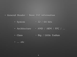 • General Header - Basic ELF information
• System - 32 / 64 bits
• Architecture - AMD / ARM / PPC / …
• Class - Big / Little Endian
• … etc
6
 