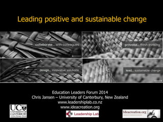 1
Education Leaders Forum 2014
Chris Jansen – University of Canterbury, New Zealand
www.leadershiplab.co.nz
www.ideacreation.org
Leading positive and sustainable change
 