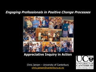 Engaging Professionals in Positive Change Processes




           Appreciative Inquiry in Action


             Chris Jansen – University of Canterbury
                  chris.jansen@canterbury.ac.nz
 