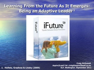 Learning From the Future As It Emerges: Being an Adaptive Leader  1 Craig McDowell  Aspire2Lead Ltd. craig@aspire2lead.co.nz  ELF. Wellington. September 2011 1.  Heifetz, Grashow & Linsky (2009) 