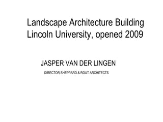 JASPER VAN DER LINGEN
DIRECTOR SHEPPARD & ROUT ARCHITECTS
Landscape Architecture Building
Lincoln University, opened 2009
 