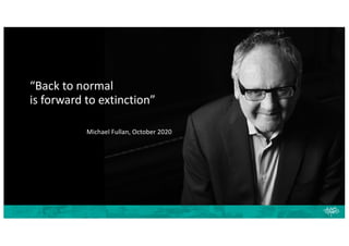 “Back to normal
is forward to extinction”
Michael Fullan, October 2020
 