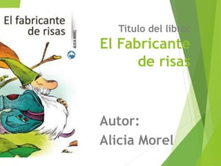 Titulo del libro:
El Fabricante
de risas
Autor:
Alicia Morel
 