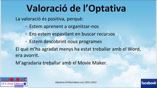 Valoració de l’Optativa  <ul><li>La valoració és positiva, perquè:  </li></ul><ul><ul><ul><li>Estem aprenent a organitzar-...