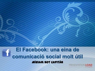 El Facebook: una eina de
comunicació social molt útil
       Míriam Not Capitán
 