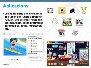 Aplicacions
 Les aplicacions són unes eines
  que tenen per funció entretenir
  l’usuari. Les aplicacions poden
  ser jocs, tests, petits programes
  per modificar fotos, horòscops,
  etc.




Page  10
 