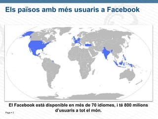 Els països amb més usuaris a Facebook




   El Facebook està disponible en més de 70 idiomes, i té 800 milions
Page  3
                        d’usuaris a tot el món.
 