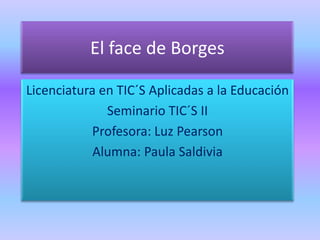 El face de Borges

Licenciatura en TIC´S Aplicadas a la Educación
              Seminario TIC´S II
           Profesora: Luz Pearson
            Alumna: Paula Saldivia
 