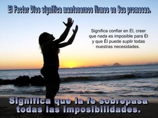 Significa confiar en Él, creer
que nada es imposible para Él
 y que Él puede suplir todas
   nuestras necesidades.
 