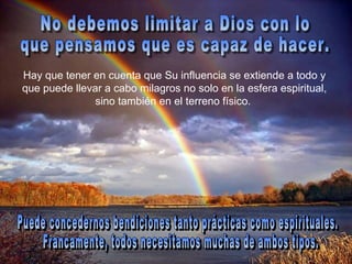 Hay que tener en cuenta que Su influencia se extiende a todo y
que puede llevar a cabo milagros no solo en la esfera espiritual,
               sino también en el terreno físico.
 