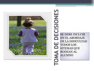 TOMADEDECISIONES
SE DEBE INCLUIR
EN EL ABORDAJE
DE LA DIFICULTAD
TODOS LOS
SITEMAS QUE
RODEAN AL
ALUMNO
 