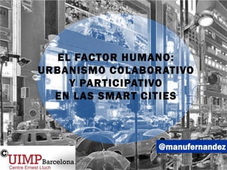 @manufernandez
EL FACTOR HUMANO:
URBANISMO COLABORATIVO
Y PARTICIPATIVO
EN LAS SMART CITIES
 