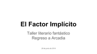 El Factor Implícito
Taller literario fantástico
Regreso a Arcadia
28 de junio de 2014
 