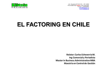 EL FACTORING EN CHILE
Relator:Carlos EcheverríaM.
Ing Comercialy Periodista
Master in Business AdministrationMBA
Maestría en Control de Gestión
 