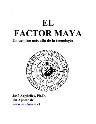 .

EL
FACTOR MAYA
Un camino más allá de la tecnología

José Argüelles, Ph.D.
Un Aporte de
www.santuario.cl

 