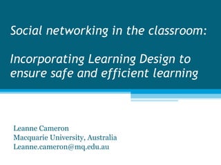 Social networking in the classroom: Incorporating Learning Design to ensure safe and efficient learning Leanne Cameron Macquarie University, Australia [email_address] 