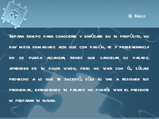 El Falso


Separa tiempo para conocerte y enfócate en tu propósito, no
hay meta demasiado alta que con pasión, fe y perseverancia
no se pueda alcanzar, tienes que cancelar su pasado,
aprender de tu dolor vivido, pero no vivir con él, sácale
provecho a lo que te sucedió, sólo tu vas a resolver tus
problemas, extendiendo tu pasado no podrás vivir el presente
ni preparar tu futuro.
 
