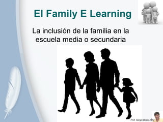 El Family E Learning
La inclusión de la familia en la
 escuela media o secundaria




                               Prof. Sergio Bosio.2012
 