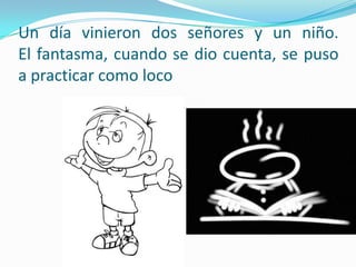 Un día vinieron dos señores y un niño. El fantasma, cuando se dio cuenta, se puso a practicar como loco