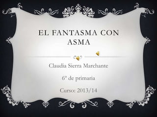 EL FANTASMA CON
ASMA
Claudia Sierra Marchante
6º de primaria
Curso: 2013/14

 