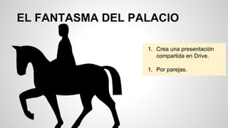 EL FANTASMA DEL PALACIO
1. Crea una presentación
compartida en Drive.
1. Por parejas.
 