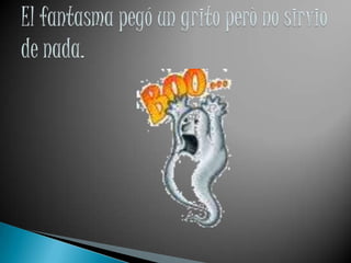 El fantasma pegó un grito però no sirvio de nada.