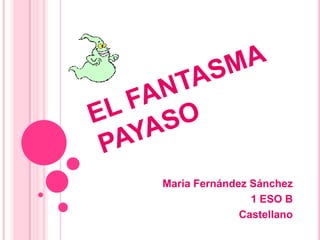 EL FANTASMA PAYASO Maria Fernández Sánchez 1 ESO B Castellano 