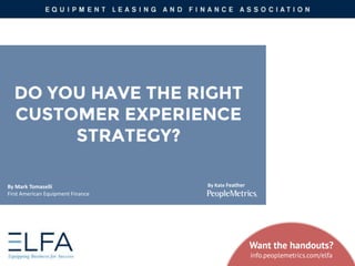By Kate Feather
DO YOU HAVE THE RIGHT
CUSTOMER EXPERIENCE
STRATEGY?
Want the handouts?
info.peoplemetrics.com/elfa
By Mark Tomaselli
First American Equipment Finance
 