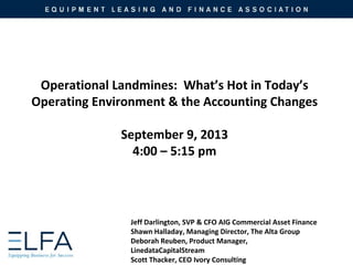 Operational Landmines: What’s Hot in Today’s
Operating Environment & the Accounting Changes
September 9, 2013
4:00 – 5:15 pm
Jeff Darlington, SVP & CFO AIG Commercial Asset Finance
Shawn Halladay, Managing Director, The Alta Group
Deborah Reuben, Product Manager,
LinedataCapitalStream
Scott Thacker, CEO Ivory Consulting
 