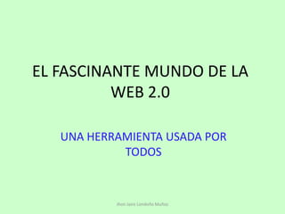 EL FASCINANTE MUNDO DE LA WEB 2.0 UNA HERRAMIENTA USADA POR TODOS Jhon Jairo Londoño Muñoz 