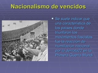 Nacionalismo de vencidos  Se suele indicar que una característica de los países donde triunfaron los movimientos fascistas fue la  reacción de humillación nacional por la derrota 22  en la  Primera Guerra Mundial   