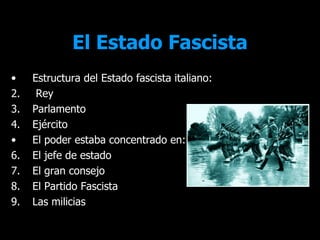 El Estado Fascista
•    Estructura del Estado fascista italiano:
2.    Rey
3.   Parlamento
4.   Ejército
•    El poder estaba concentrado en:
6.   El jefe de estado
7.   El gran consejo
8.   El Partido Fascista
9.   Las milicias
 