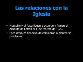 Las relaciones con la
             Iglesia

• Mussolini y el Papa llegan a acuerdo y firman el
  Acuerdo de Letran el 11de febrero de 1929.
• Poco despúes del Acuerdo comienzan a plantearse
  problemas.
 