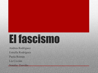 El fascismo
Andrea Rodríguez
Estrella Rodríguez
Paola Román
Lis Covián
Natalia Treviño

 