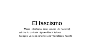 El fascismo
Marco : Ideología y bases sociales (del fascismo)
Adrían : La crisis del régimen liberal italiano
Malagón: La etapa parlamentaria y la dictadura fascista
 