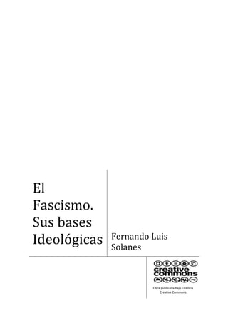 El
Fascismo.
Sus bases
Ideológicas   Fernando Luis
              Solanes



                       Obra publicada bajo Licencia
                           Creative Commons
 