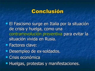 Conclusión El Fascismo surge en Italia por la situación de crisis y huelga, como una  contrarrevolución preventiva  para evitar la situación vivida en Rusia. Factores clave: Desempleo de ex-soldados. Crisis económica Huelgas, protestas y manifestaciones. 
