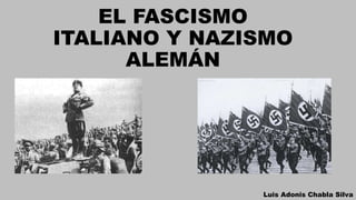 EL FASCISMO
ITALIANO Y NAZISMO
ALEMÁN
Luis Adonis Chabla Silva
 