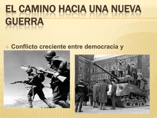 EL CAMINO HACIA UNA NUEVA
GUERRA

   Conflicto creciente entre democracia y
    totalitarismo
 