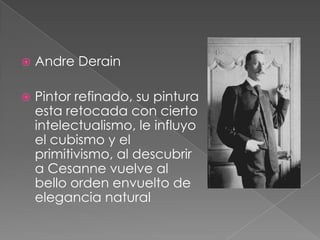    Andre Derain

   Pintor refinado, su pintura
    esta retocada con cierto
    intelectualismo, le influyo
    el cubismo y el
    primitivismo, al descubrir
    a Cesanne vuelve al
    bello orden envuelto de
    elegancia natural
 
