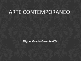 ARTE CONTEMPORANEO
Miguel Gracia Gerente 4ºD
 