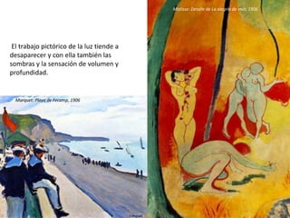 El trabajo pictórico de la luz tiende a
desaparecer y con ella también las
sombras y la sensación de volumen y
profundidad.
Matisse: Detalle de La alegría de vivir, 1906
Marquet: Playa de Fecamp, 1906
 