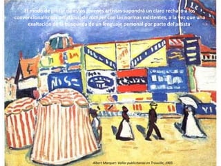 El modo de pintar de estos jóvenes artistas supondrá un claro rechazo a los
convencionalismos artísticos, de romper con las normas existentes, a la vez que una
exaltación de la búsqueda de un lenguaje personal por parte del artista.
Albert Marquet: Vallas publicitarias en Trouville, 1905
 