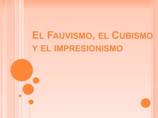 EL FAUVISMO, EL CUBISMO
Y EL IMPRESIONISMO
 