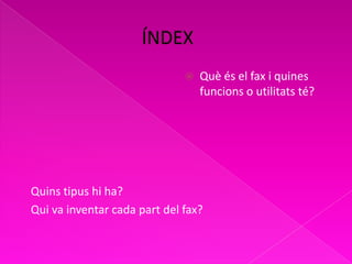 Quins tipus hi ha?
Qui va inventar cada part del fax?
 Què és el fax i quines
funcions o utilitats té?
 