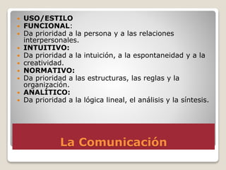 La Comunicación
 USO/ESTILO
 FUNCIONAL:
 Da prioridad a la persona y a las relaciones
interpersonales.
 INTUITIVO:
 D...