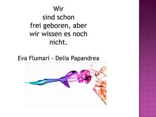 Wir
         sind schon
    frei geboren, aber
    wir wissen es noch
            nicht.

Eva Flumari - Delia Papandrea
 