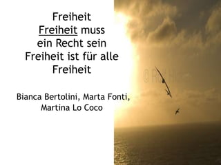 Freiheit
     Freiheit muss
    ein Recht sein
  Freiheit ist für alle
        Freiheit

Bianca Bertolini, Marta Fonti,
      Martina Lo Coco
 