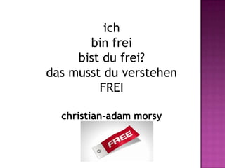 ich
       bin frei
     bist du frei?
das musst du verstehen
         FREI

  christian-adam morsy
 